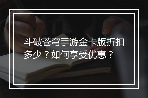 斗破苍穹手游金卡版折扣多少？如何享受优惠？