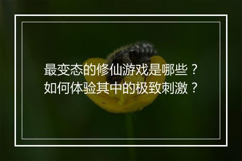 最变态的修仙游戏是哪些？如何体验其中的极致刺激？