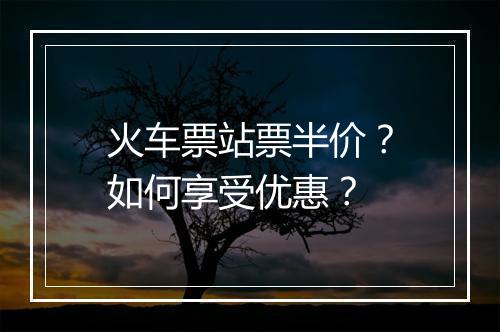 火车票站票半价?如何享受优惠?