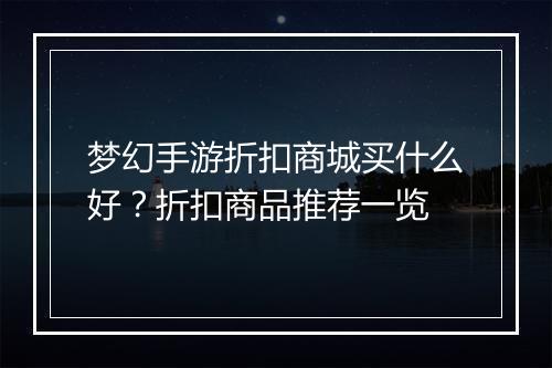 梦幻手游折扣商城买什么好？折扣商品推荐一览