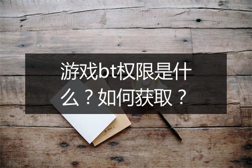 游戏bt权限是什么？如何获取？