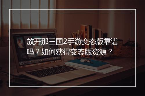 放开那三国2手游变态版靠谱吗？如何获得变态版资源？