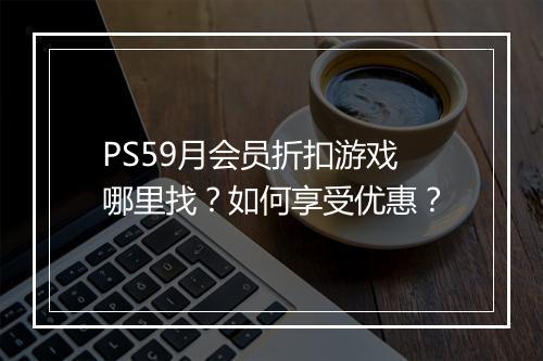 PS59月会员折扣游戏哪里找?如何享受优惠?