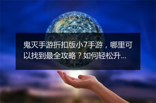 鬼灭手游折扣版小7手游，哪里可以找到最全攻略？如何轻松升级？