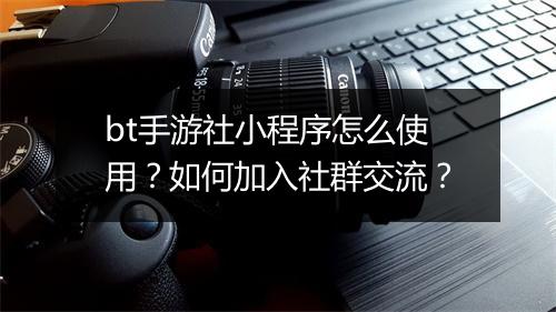 bt手游社小程序怎么使用?如何加入社群交流?