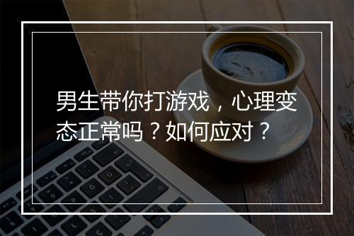 男生带你打游戏,心理变态正常吗?如何应对?