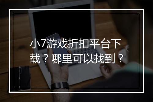 小7游戏折扣平台下载?哪里可以找到?