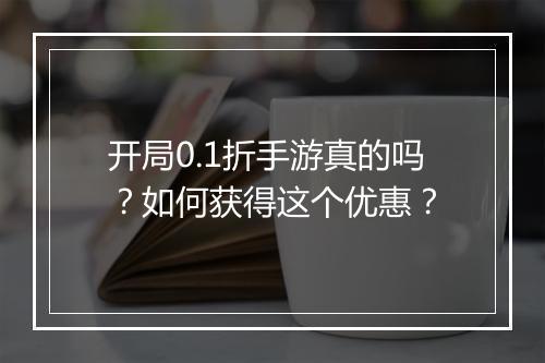开局0.1折手游真的吗？如何获得这个优惠？