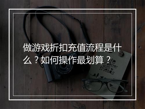 做游戏折扣充值流程是什么？如何操作最划算？