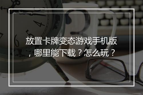 放置卡牌变态游戏手机版，哪里能下载？怎么玩？