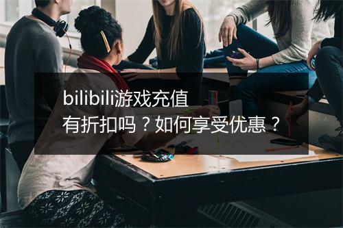 bilibili游戏充值有折扣吗？如何享受优惠？