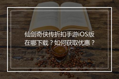 仙剑奇侠传折扣手游iOS版在哪下载？如何获取优惠？