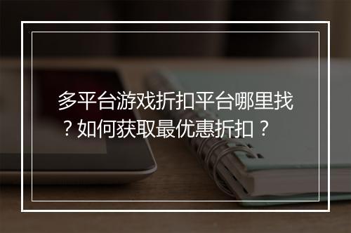 多平台游戏折扣平台哪里找？如何获取最优惠折扣？