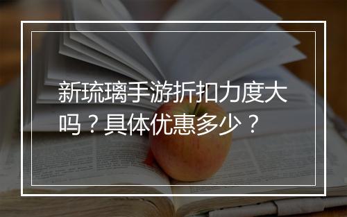 新琉璃手游折扣力度大吗？具体优惠多少？