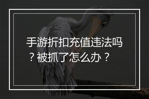手游折扣充值违法吗？被抓了怎么办？
