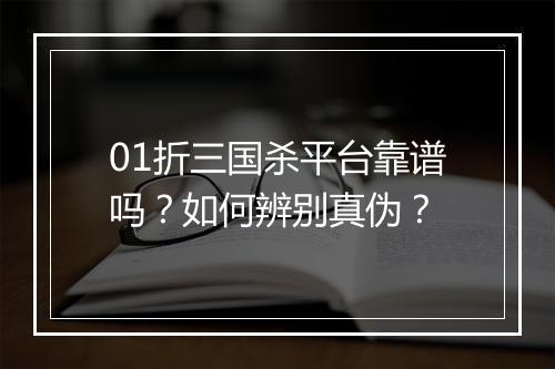 01折三国杀平台靠谱吗?如何辨别真伪?