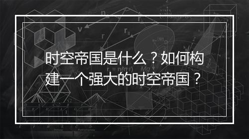 时空帝国是什么？如何构建一个强大的时空帝国？