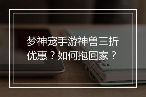 梦神宠手游神兽三折优惠？如何抱回家？