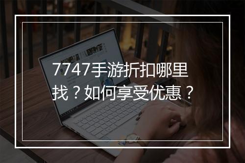 7747手游折扣哪里找？如何享受优惠？
