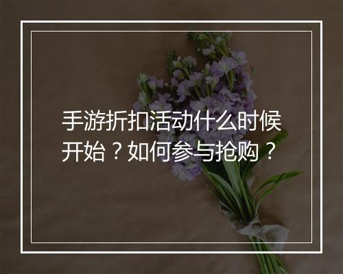 手游折扣活动什么时候开始？如何参与抢购？