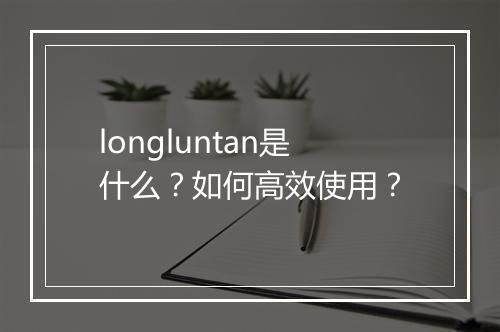 longluntan是什么？如何高效使用？