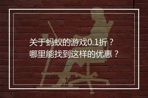 关于蚂蚁的游戏0.1折？哪里能找到这样的优惠？