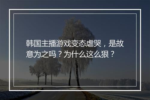 韩国主播游戏变态虐哭，是故意为之吗？为什么这么狠？