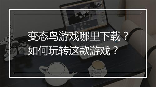 变态鸟游戏哪里下载？如何玩转这款游戏？