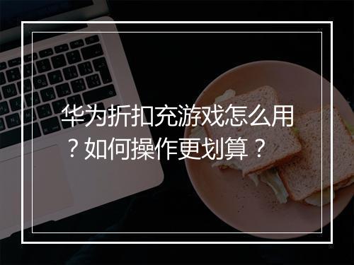 华为折扣充游戏怎么用?如何操作更划算?