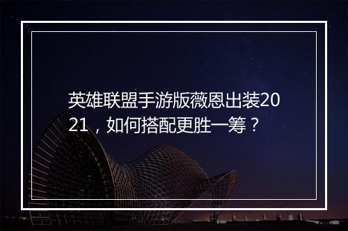 英雄联盟手游版薇恩出装2021，如何搭配更胜一筹？