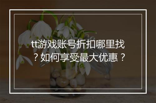 tt游戏账号折扣哪里找？如何享受最大优惠？