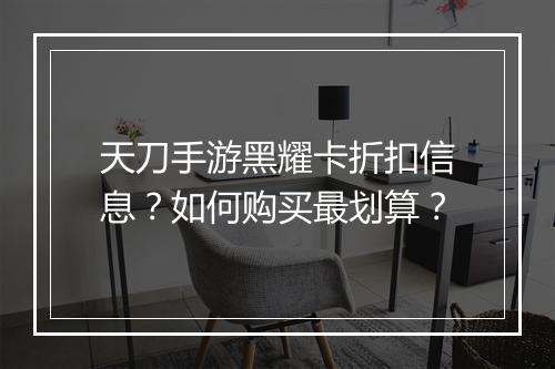 天刀手游黑耀卡折扣信息？如何购买最划算？