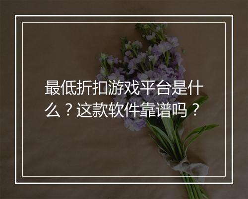 最低折扣游戏平台是什么？这款软件靠谱吗？