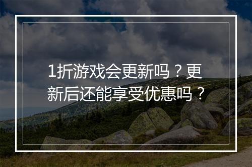 1折游戏会更新吗？更新后还能享受优惠吗？