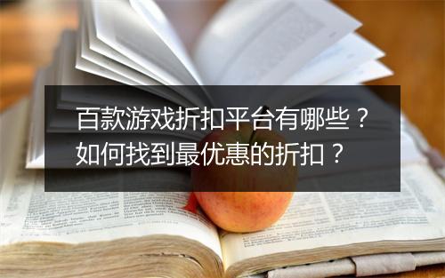 百款游戏折扣平台有哪些?如何找到最优惠的折扣?