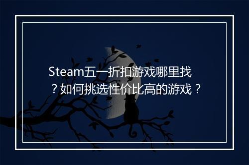 Steam五一折扣游戏哪里找？如何挑选性价比高的游戏？