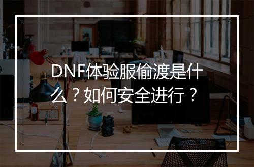 DNF体验服偷渡是什么?如何安全进行?
