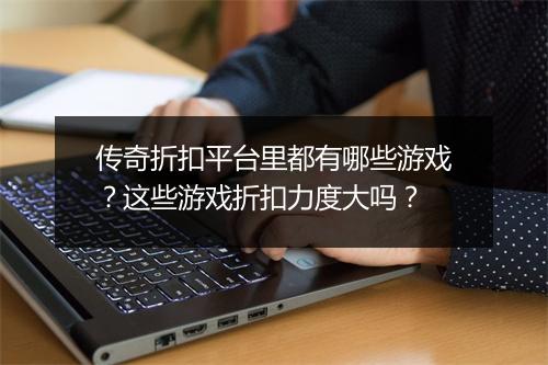 传奇折扣平台里都有哪些游戏？这些游戏折扣力度大吗？