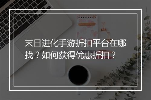 末日进化手游折扣平台在哪找?如何获得优惠折扣?