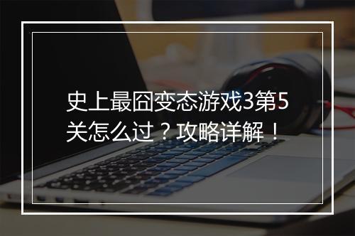 史上最囧变态游戏3第5关怎么过?攻略详解!