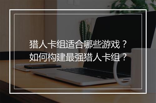 猎人卡组适合哪些游戏？如何构建最强猎人卡组？