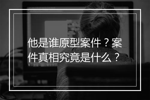他是谁原型案件？案件真相究竟是什么？