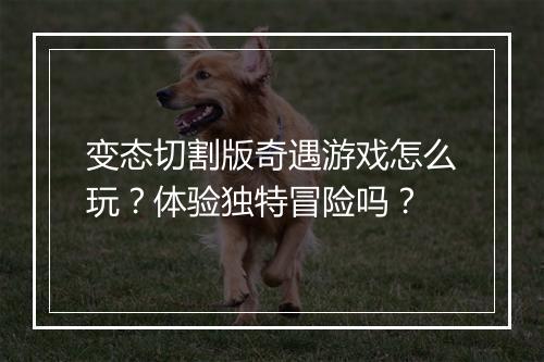 变态切割版奇遇游戏怎么玩？体验独特冒险吗？