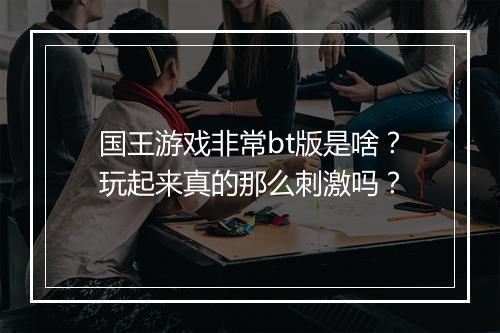国王游戏非常bt版是啥?玩起来真的那么刺激吗?