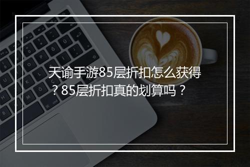 天谕手游85层折扣怎么获得？85层折扣真的划算吗？
