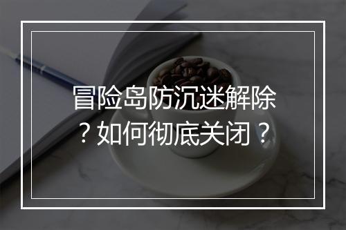 冒险岛防沉迷解除?如何彻底关闭?