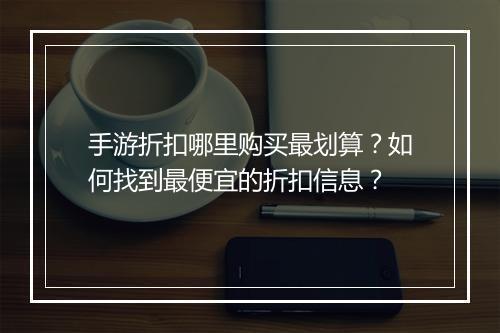 手游折扣哪里购买最划算？如何找到最便宜的折扣信息？