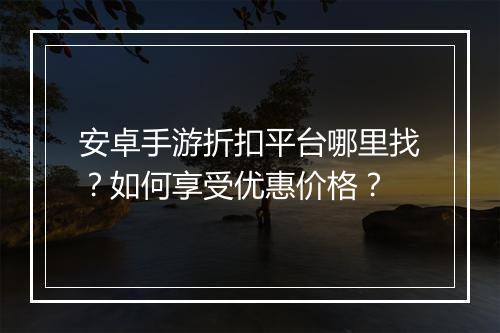 安卓手游折扣平台哪里找?如何享受优惠价格?