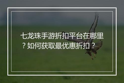七龙珠手游折扣平台在哪里？如何获取最优惠折扣？