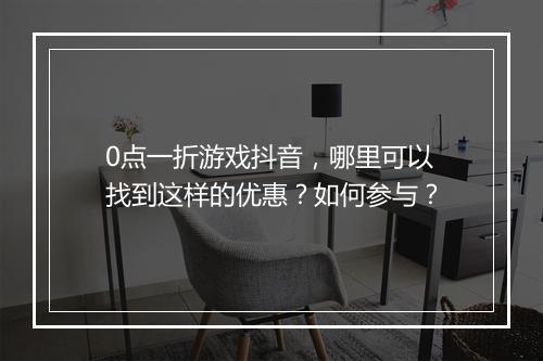 0点一折游戏抖音，哪里可以找到这样的优惠？如何参与？